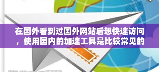 在国外看到过国外网站后想快速访问，使用国内的加速工具是比较常见的选择。以下是一些国内常用的加速工具推荐，以及如何使用它们