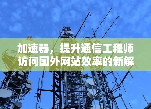 加速器，提升通信工程师访问国外网站效率的新解决方案