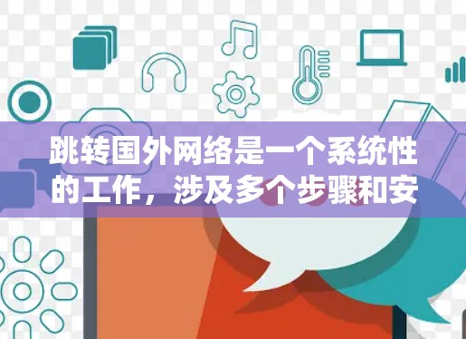 跳转国外网络是一个系统性的工作,涉及多个步骤和安全知识。以下是一个详细的步骤指南,帮助你顺利完成这个过程 跳转国外网络是一个系统性的工作,涉及多个步骤和安全知识。以下是一个详细的步骤指南,帮助你顺利完成这个过程