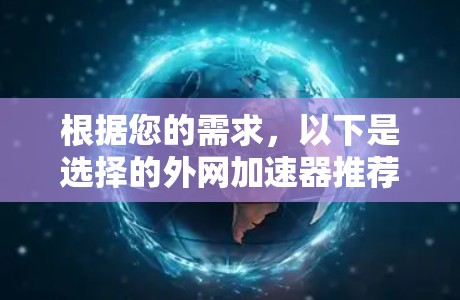 根据您的需求，以下是选择的外网加速器推荐，旨在帮助您提高网页访问效率