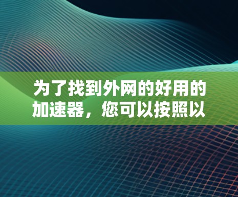 为了找到外网的好用的加速器,您可以按照以下步骤进行 为了找到外网的好用的加速器,您可以按照以下步骤进行