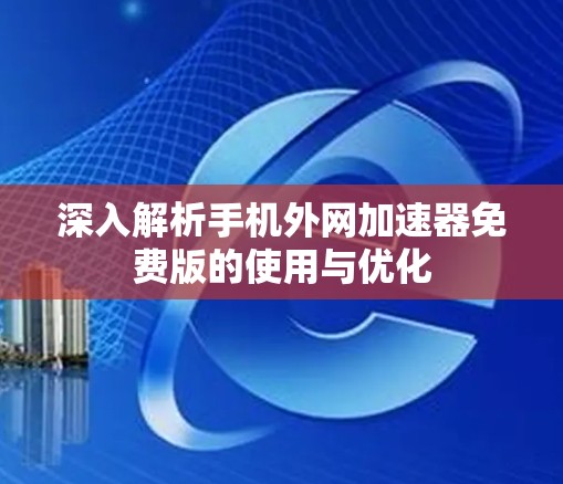 深入解析手机外网加速器免费版的使用与优化 深入解析手机外网加速器免费版的使用与优化