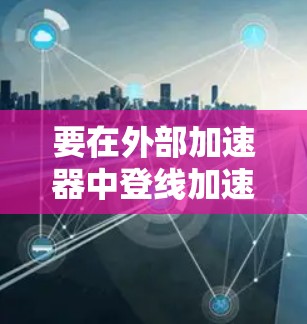 要在外部加速器中登线加速器功能,通常需要按照以下步骤操作 要在外部加速器中登线加速器功能,通常需要按照以下步骤操作