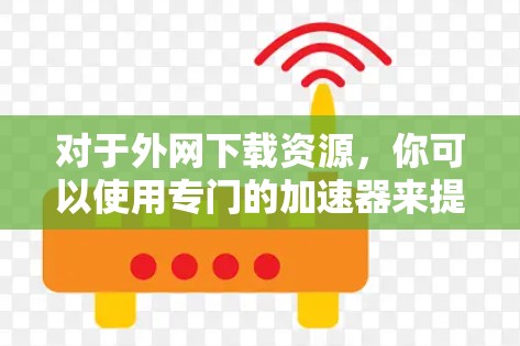 对于外网下载资源，你可以使用专门的加速器来提升下载速度。以下是一些推荐的工具和方法，帮助你更高效地下载外网资源
