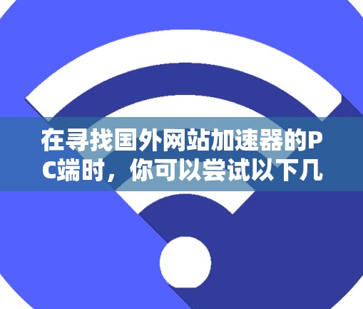 在寻找国外网站加速器的PC端时,你可以尝试以下几种工具,它们通常支持PC端加速功能 在寻找国外网站加速器的PC端时,你可以尝试以下几种工具,它们通常支持PC端加速功能