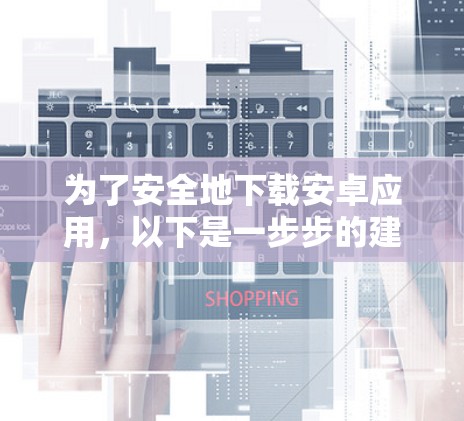 为了安全地下载安卓应用,以下是一步步的建议 为了安全地下载安卓应用,以下是一步步的建议