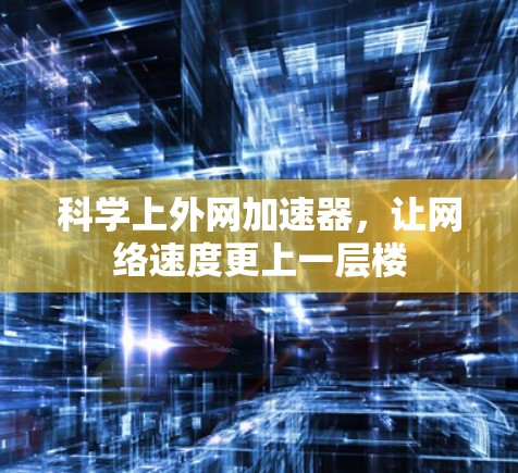 科学上外网加速器,让网络速度更上一层楼 科学上外网加速器,让网络速度更上一层楼