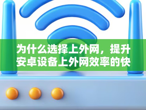 为什么选择上外网,提升安卓设备上外网效率的快速解决方案 为什么选择上外网,提升安卓设备上外网效率的快速解决方案