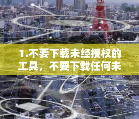 1.不要下载未经授权的工具,不要下载任何未经合法授权的外网加速器,以免传播恶意软件或被追踪 1.不要下载未经授权的工具,不要下载任何未经合法授权的外网加速器,以免传播恶意软件或被追踪