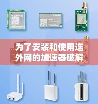 为了安装和使用连外网的加速器破解版,您可以按照以下步骤进行 为了安装和使用连外网的加速器破解版,您可以按照以下步骤进行