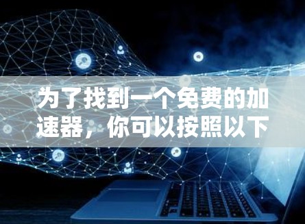 为了找到一个免费的加速器,你可以按照以下步骤进行 为了找到一个免费的加速器,你可以按照以下步骤进行