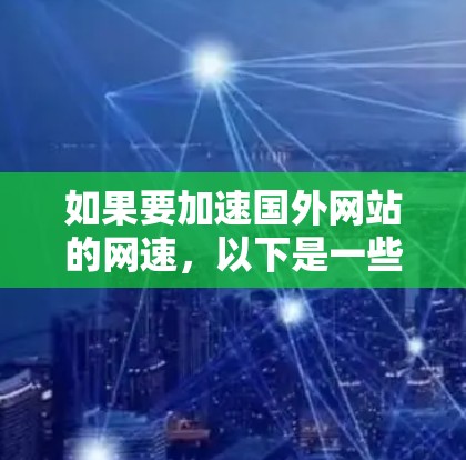 如果要加速国外网站的网速,以下是一些常用的方法和建议 如果要加速国外网站的网速,以下是一些常用的方法和建议
