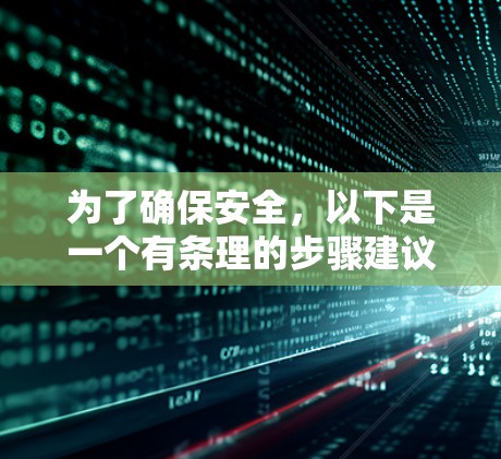 为了确保安全,以下是一个有条理的步骤建议 为了确保安全,以下是一个有条理的步骤建议