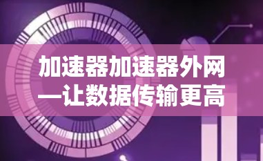 加速器加速器外网—让数据传输更高效 加速器加速器外网—让数据传输更高效