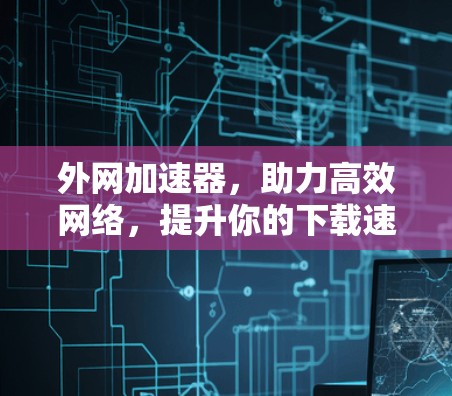 外网加速器,助力高效网络,提升你的下载速度与用户体验 外网加速器,助力高效网络,提升你的下载速度与用户体验
