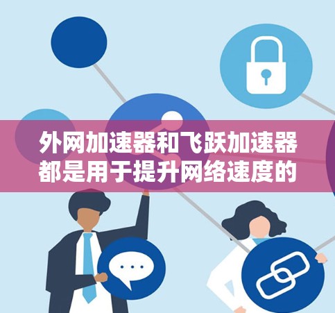 外网加速器和飞跃加速器都是用于提升网络速度的工具,但它们的设计和功能有所不同。以下是关于这两种工具的详细介绍 外网加速器和飞跃加速器都是用于提升网络速度的工具,但它们的设计和功能有所不同。以下是关于这两种工具的详细介绍