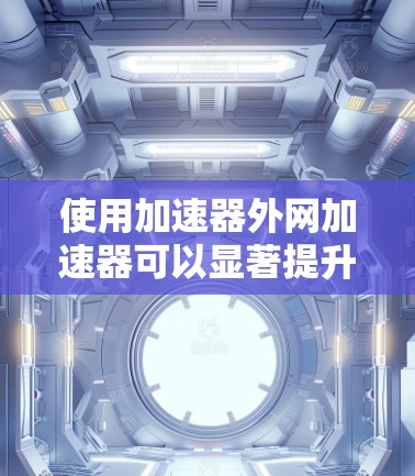 使用加速器外网加速器可以显著提升网页加载速度和文件下载效率,以下是详细的使用步骤和注意事项 使用加速器外网加速器可以显著提升网页加载速度和文件下载效率,以下是详细的使用步骤和注意事项