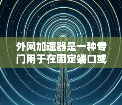 外网加速器是一种专门用于在固定端口或海外加速的需求,它能够帮助用户更快地下载、访问或生成大量文件和网站。以下是关于外网加速器的一些关键点和推荐 外网加速器是一种专门用于在固定端口或海外加速的需求,它能够帮助用户更快地下载、访问或生成大量文件和网站。以下是关于外网加速器的一些关键点和推荐