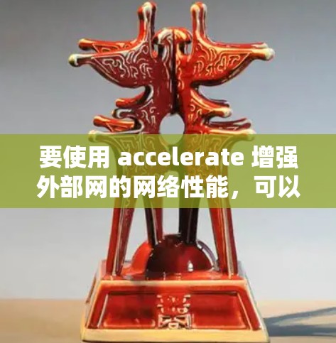 要使用 accelerate 增强外部网的网络性能,可以按照以下步骤操作 要使用 accelerate 增强外部网的网络性能,可以按照以下步骤操作