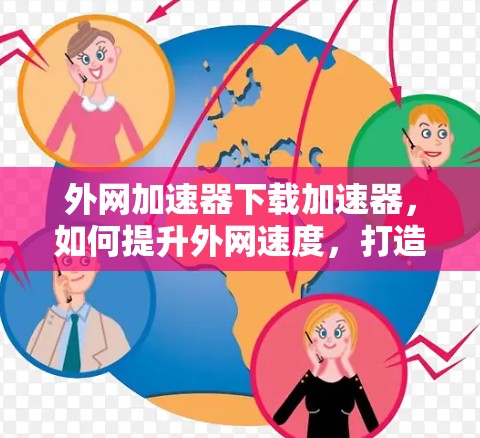 外网加速器下载加速器,如何提升外网速度,打造高效通信体验 外网加速器下载加速器,如何提升外网速度,打造高效通信体验