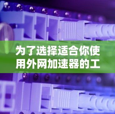 为了选择适合你使用外网加速器的工具,以下是一个有条理的步骤指南 为了选择适合你使用外网加速器的工具,以下是一个有条理的步骤指南