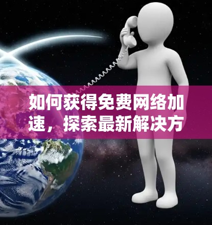 如何获得免费网络加速,探索最新解决方案 如何获得免费网络加速,探索最新解决方案