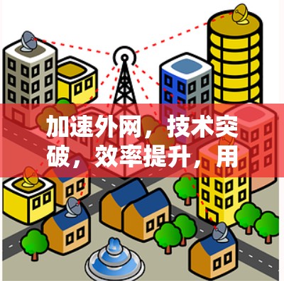 加速外网,技术突破,效率提升,用户体验进化 加速外网,技术突破,效率提升,用户体验进化