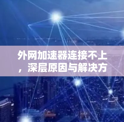 外网加速器连接不上,深层原因与解决方案 外网加速器连接不上,深层原因与解决方案