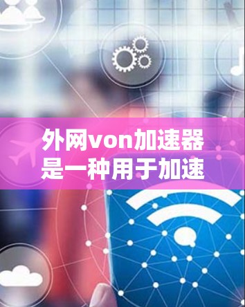 外网von加速器是一种用于加速外网VPN服务的工具，旨在提升网络连接的效率和速度，减少能耗。它可能通过优化网络连接速度、减少间件或其他技术手段来实现这一点。以下是对该工具的详细分析