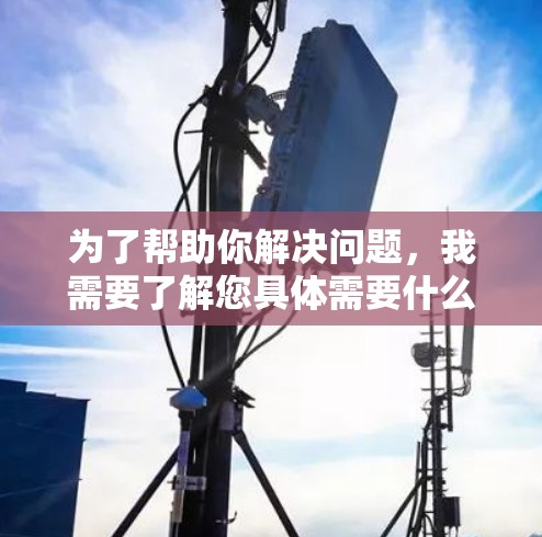 为了帮助你解决问题,我需要了解您具体需要什么帮助。以下是几种可能的情况和解决方法 为了帮助你解决问题,我需要了解您具体需要什么帮助。以下是几种可能的情况和解决方法