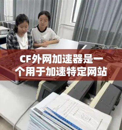 CF外网加速器是一个用于加速特定网站或下载资源的工具,通常指用于快速下载特定文件或资源的高速应用。以下是对该工具的详细介绍 CF外网加速器是一个用于加速特定网站或下载资源的工具,通常指用于快速下载特定文件或资源的高速应用。以下是对该工具的详细介绍