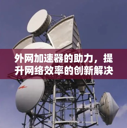 外网加速器的助力,提升网络效率的创新解决方案 外网加速器的助力,提升网络效率的创新解决方案