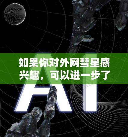 如果你对外网彗星感兴趣,可以进一步了解它的物理特性、碰撞速率以及其在太阳系外的分布情况 如果你对外网彗星感兴趣,可以进一步了解它的物理特性、碰撞速率以及其在太阳系外的分布情况