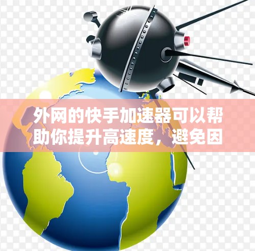 外网的快手加速器可以帮助你提升高速度,避免因为速度慢导致的延迟问题。以下是一些推荐的外网快手加速器和工具,供你参考 外网的快手加速器可以帮助你提升高速度,避免因为速度慢导致的延迟问题。以下是一些推荐的外网快手加速器和工具,供你参考