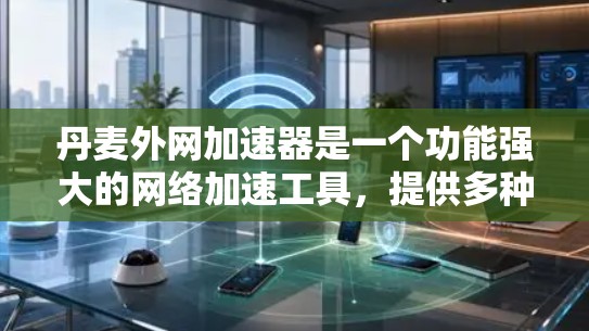 丹麦外网加速器是一个功能强大的网络加速工具，提供多种网络环境下的加速服务。以下是使用丹麦外网加速器的详细步骤
