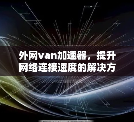 外网van加速器，提升网络连接速度的解决方案