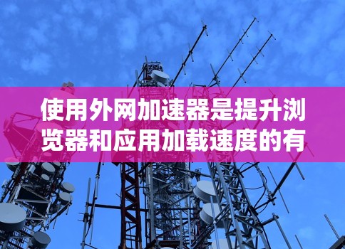 使用外网加速器是提升浏览器和应用加载速度的有效方法。以下是一个系统化的步骤指南,帮助您有效地安装和使用外网加速器 使用外网加速器是提升浏览器和应用加载速度的有效方法。以下是一个系统化的步骤指南,帮助您有效地安装和使用外网加速器