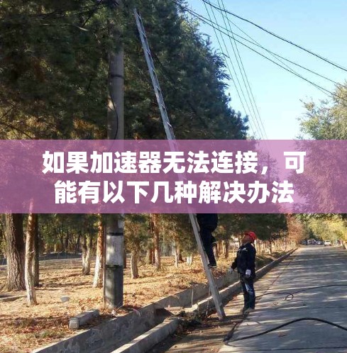如果加速器无法连接,可能有以下几种解决办法 如果加速器无法连接,可能有以下几种解决办法