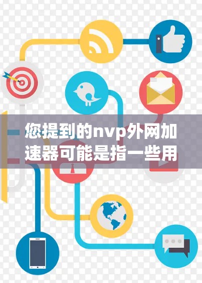 您提到的nvp外网加速器可能是指一些用于加速外部网络连接的加速器软件,也可能是某个特定平台上的标签或名称。由于nvp是一个常见的缩写,也有可能是某个特定软件或工具的缩写,因此无法确定具体的用途 您提到的nvp外网加速器可能是指一些用于加速外部网络连接的加速器软件,也可能是某个特定平台上的标签或名称。由于nvp是一个常见的缩写,也有可能是某个特定软件或工具的缩写,因此无法确定具体的用途