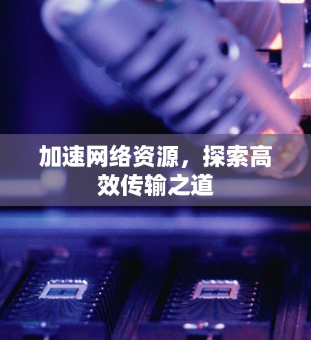 加速网络资源,探索高效传输之道 加速网络资源,探索高效传输之道