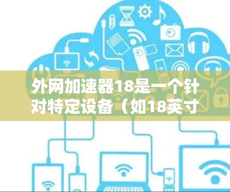 外网加速器18是一个针对特定设备(如18英寸手机)的加速软件,旨在提升网络连接速度。以下是一些推荐的外网加速器 外网加速器18是一个针对特定设备(如18英寸手机)的加速软件,旨在提升网络连接速度。以下是一些推荐的外网加速器