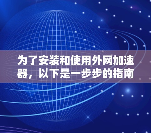 为了安装和使用外网加速器,以下是一步步的指南 为了安装和使用外网加速器,以下是一步步的指南