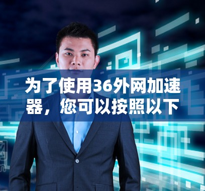 为了使用36外网加速器,您可以按照以下步骤进行 为了使用36外网加速器,您可以按照以下步骤进行