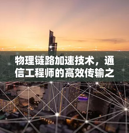 物理链路加速技术,通信工程师的高效传输之道 物理链路加速技术,通信工程师的高效传输之道