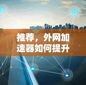 推荐,外网加速器如何提升你的网络速度? 推荐,外网加速器如何提升你的网络速度?