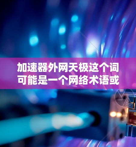 加速器外网天极这个词可能是一个网络术语或应用名称,具体含义可能因平台或地区而异。以下是对该术语的逐步解释和可能用途的分析 加速器外网天极这个词可能是一个网络术语或应用名称,具体含义可能因平台或地区而异。以下是对该术语的逐步解释和可能用途的分析