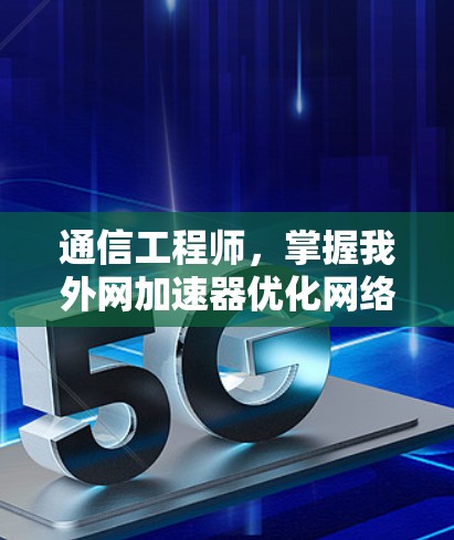 通信工程师,掌握我外网加速器优化网络速度 通信工程师,掌握我外网加速器优化网络速度