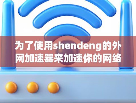 为了使用shendeng的外网加速器来加速你的网络流量,按照以下步骤操作 为了使用shendeng的外网加速器来加速你的网络流量,按照以下步骤操作