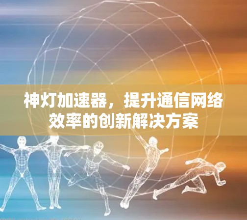 神灯加速器,提升通信网络效率的创新解决方案 神灯加速器,提升通信网络效率的创新解决方案