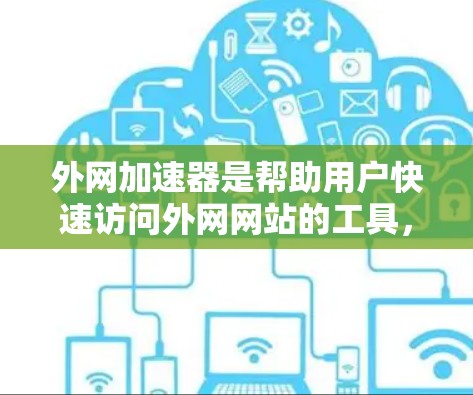 外网加速器是帮助用户快速访问外网网站的工具，主要分为两种类型，基于网络的加速器和基于网络接口的加速器。以下是对这些工具的详细分析和推荐